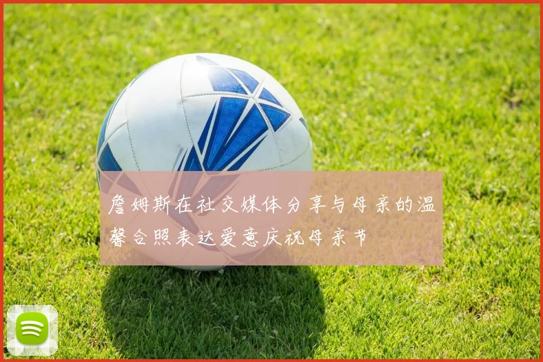 詹姆斯在社交媒体分享与母亲的温馨合照表达爱意庆祝母亲节