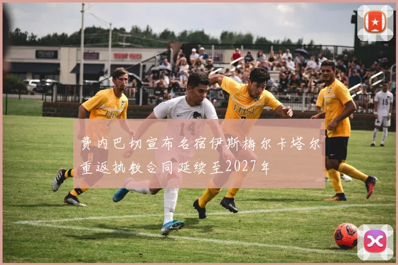 费内巴切宣布名宿伊斯梅尔卡塔尔重返执教合同延续至2027年