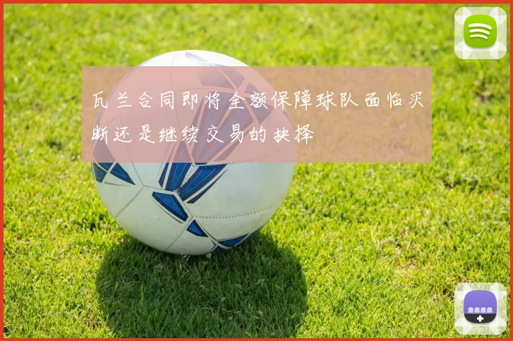 瓦兰合同即将全额保障球队面临买断还是继续交易的抉择
