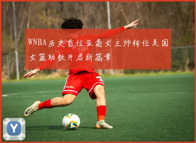 WNBA历史首位亚裔女主帅转任美国女篮助教开启新篇章