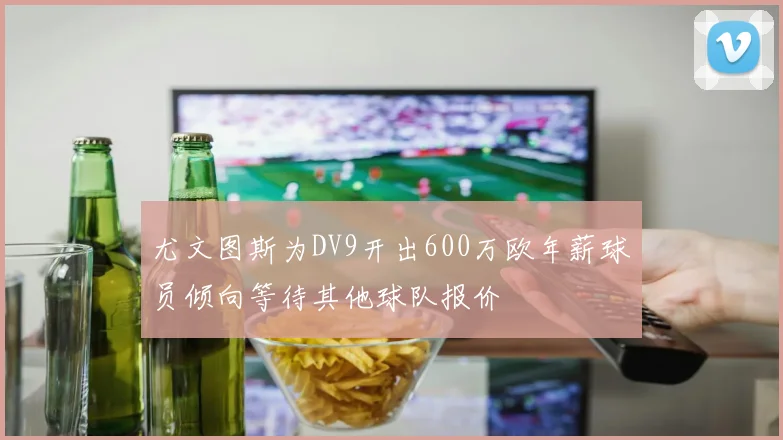 尤文图斯为DV9开出600万欧年薪球员倾向等待其他球队报价