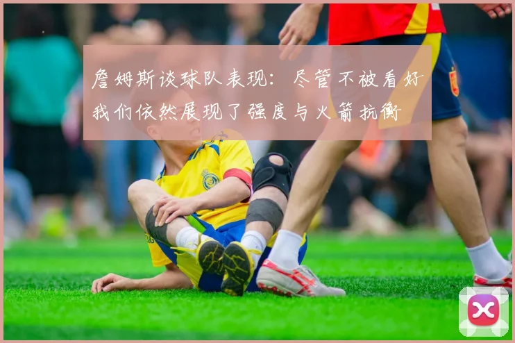 詹姆斯谈球队表现：尽管不被看好我们依然展现了强度与火箭抗衡