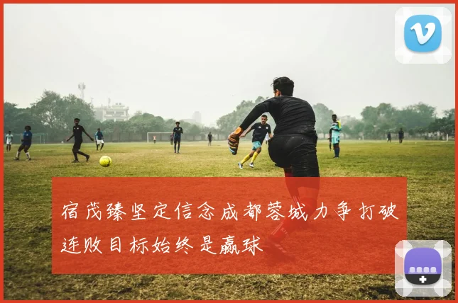 宿茂臻坚定信念成都蓉城力争打破连败目标始终是赢球
