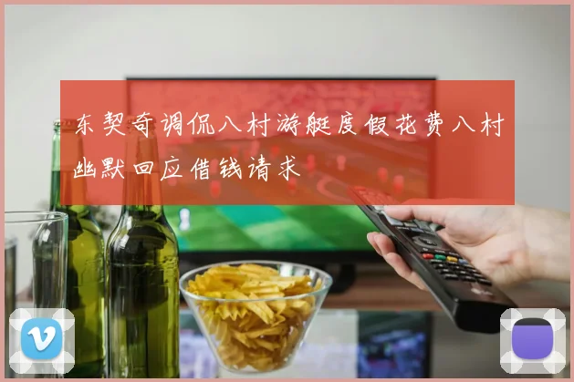 东契奇调侃八村游艇度假花费八村幽默回应借钱请求