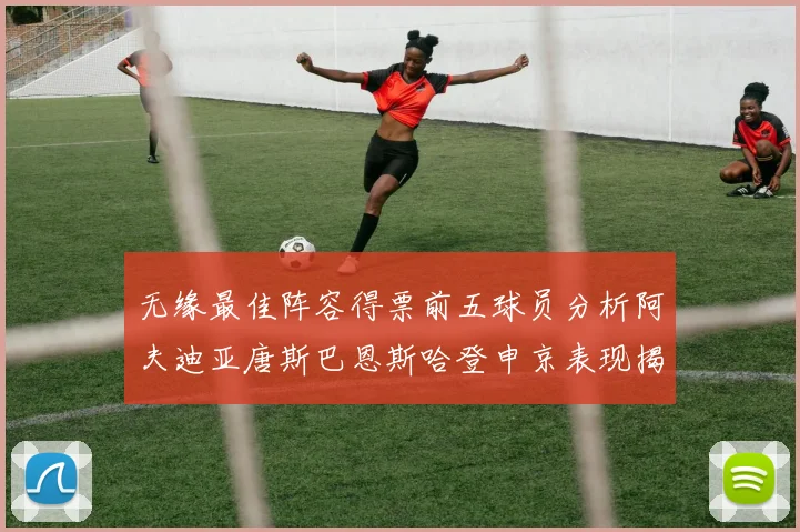 无缘最佳阵容得票前五球员分析阿夫迪亚唐斯巴恩斯哈登申京表现揭秘