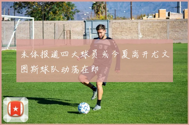 米体报道四大球员或今夏离开尤文图斯球队动荡在即