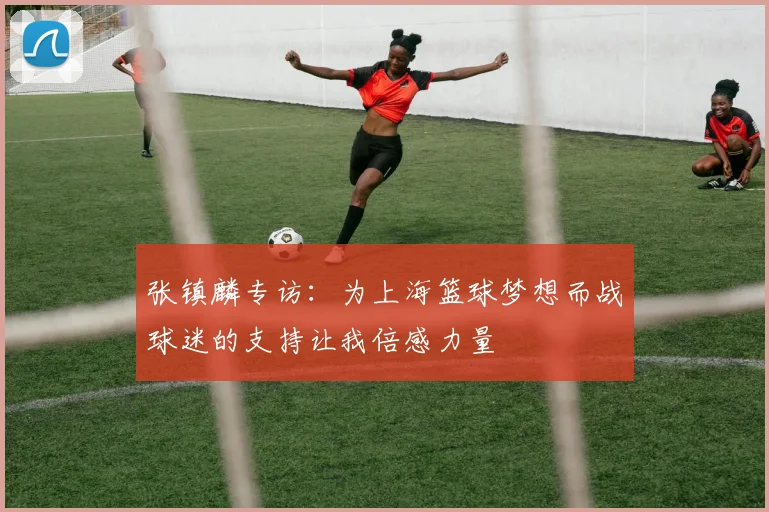 张镇麟专访：为上海篮球梦想而战球迷的支持让我倍感力量