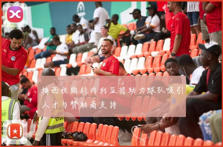 梅西收购科内利亚将助力球队吸引人才与赞助商支持
