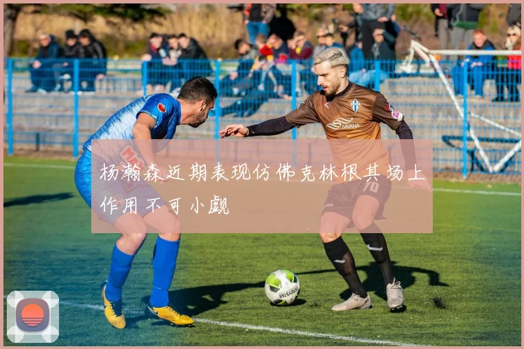 杨瀚森近期表现仿佛克林根其场上作用不可小觑