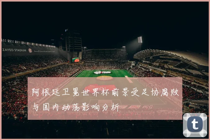 阿根廷卫冕世界杯前景受足协腐败与国内动荡影响分析