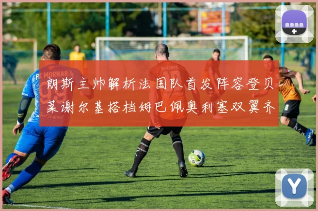 朗斯主帅解析法国队首发阵容登贝莱谢尔基搭档姆巴佩奥利塞双翼齐飞
