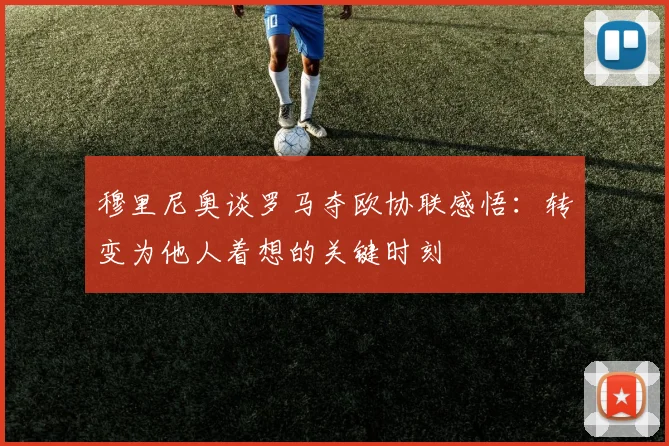 穆里尼奥谈罗马夺欧协联感悟：转变为他人着想的关键时刻