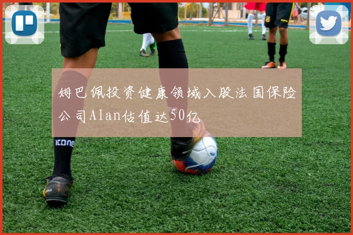 姆巴佩投资健康领域入股法国保险公司Alan估值达50亿