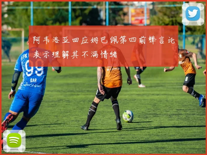 阿韦洛亚回应姆巴佩第四前锋言论表示理解其不满情绪