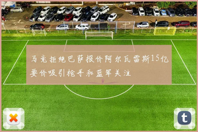 马竞拒绝巴萨报价阿尔瓦雷斯15亿要价吸引枪手和蓝军关注