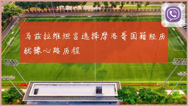马兹拉维坦言选择摩洛哥国籍经历犹豫心路历程