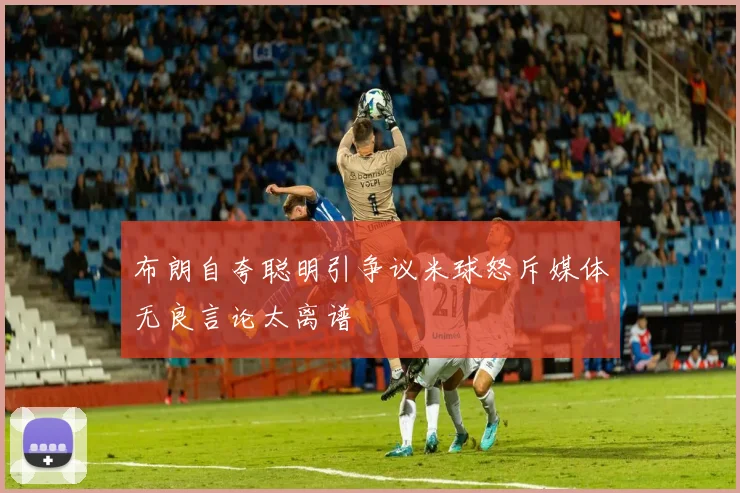 布朗自夸聪明引争议米球怒斥媒体无良言论太离谱