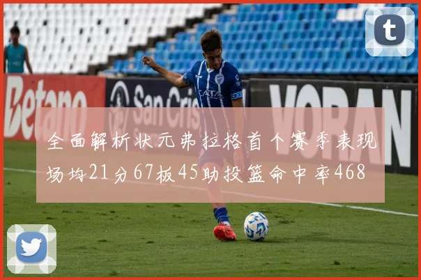 全面解析状元弗拉格首个赛季表现场均21分67板45助投篮命中率468