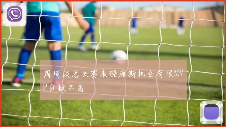 周琦谈总决赛表现唐斯机会有限MVP贡献不高