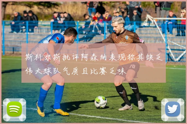 斯科尔斯批评阿森纳表现称其缺乏伟大球队气质且比赛乏味
