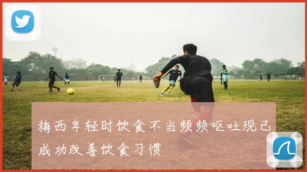 梅西年轻时饮食不当频频呕吐现已成功改善饮食习惯