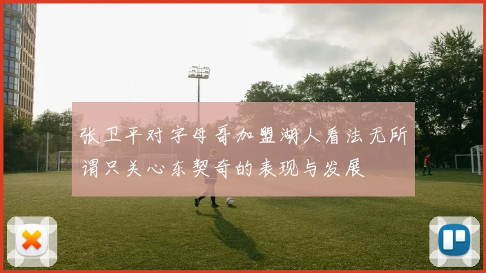 张卫平对字母哥加盟湖人看法无所谓只关心东契奇的表现与发展