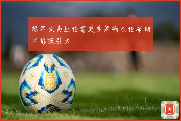 绿军交易杜伦需更多筹码杰伦布朗不够吸引力