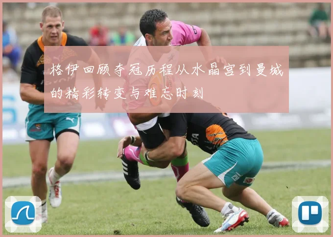 格伊回顾夺冠历程从水晶宫到曼城的精彩转变与难忘时刻