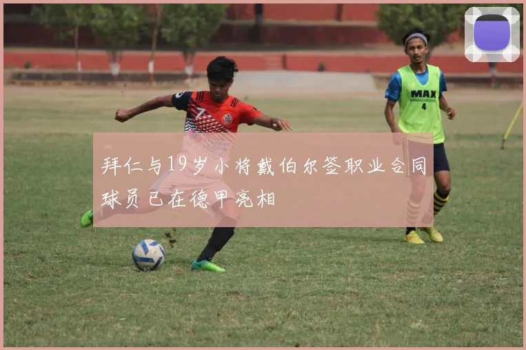 拜仁与19岁小将戴伯尔签职业合同球员已在德甲亮相