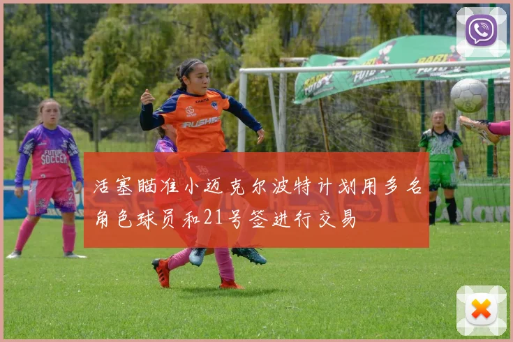 活塞瞄准小迈克尔波特计划用多名角色球员和21号签进行交易